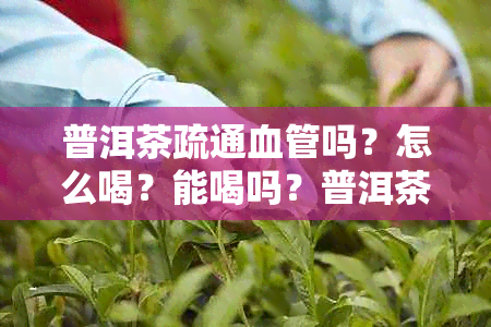 普洱茶疏通血管吗？怎么喝？能喝吗？普洱茶可以通血管吗？