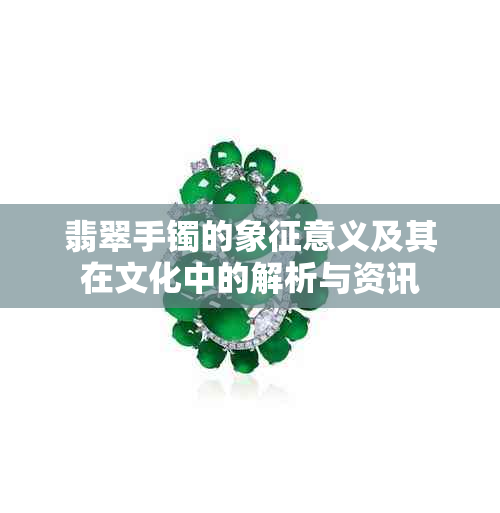 翡翠手镯的象征意义及其在文化中的解析与资讯