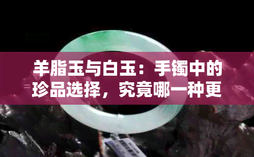 羊脂玉与白玉：手镯中的珍品选择，究竟哪一种更胜一筹？