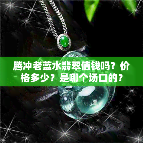 腾冲老蓝水翡翠值钱吗？价格多少？是哪个场口的？