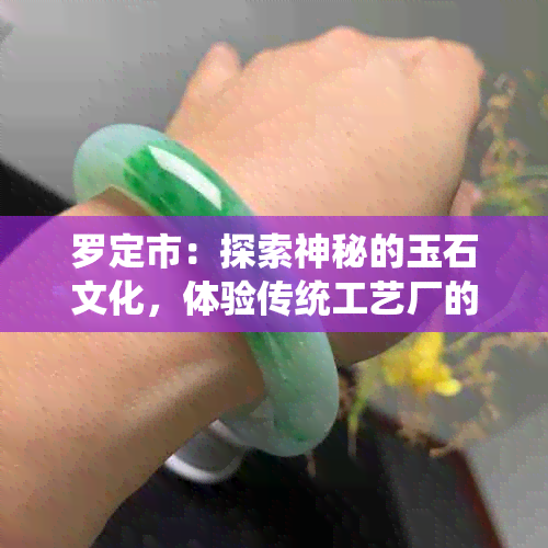 罗定市：探索神秘的玉石文化，体验传统工艺厂的魅力