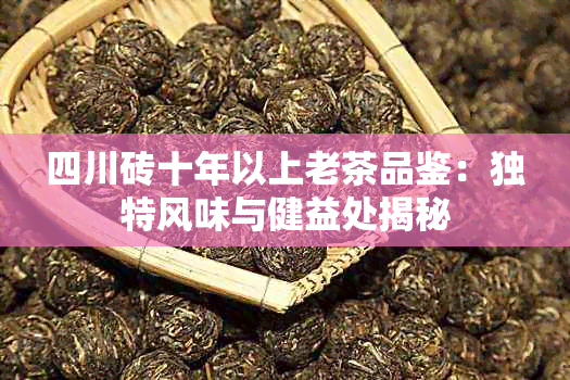 四川砖十年以上老茶品鉴：独特风味与健益处揭秘