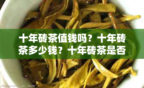 十年砖茶值钱吗？十年砖茶多少钱？十年砖茶是否可喝？