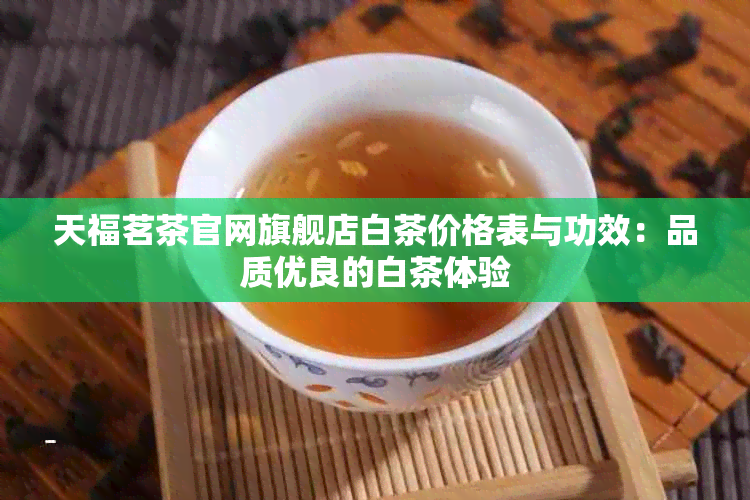 天福茗茶官网旗舰店白茶价格表与功效：品质优良的白茶体验