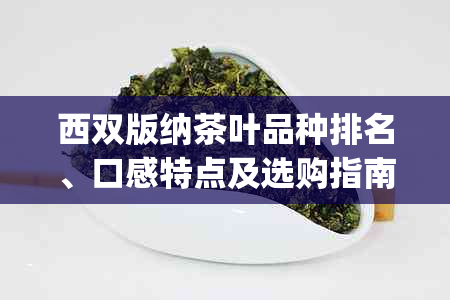 西双版纳茶叶品种排名、口感特点及选购指南 | 一篇全面的茶叶相关信息