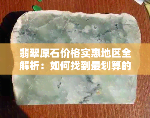 翡翠原石价格实惠地区全解析：如何找到最划算的购买地