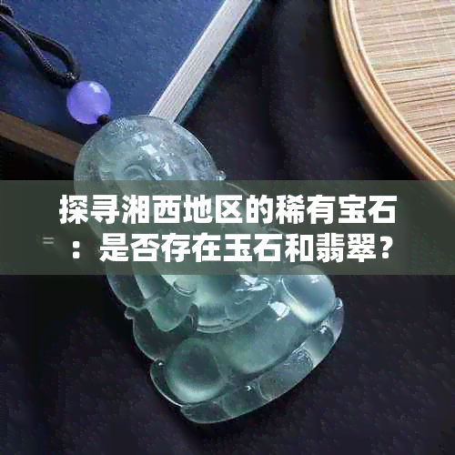 探寻湘西地区的稀有宝石：是否存在玉石和翡翠？