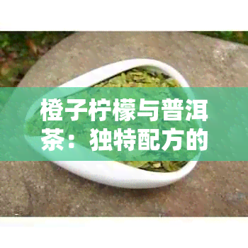 橙子柠檬与普洱茶：独特配方的健益处与饮用禁忌探讨