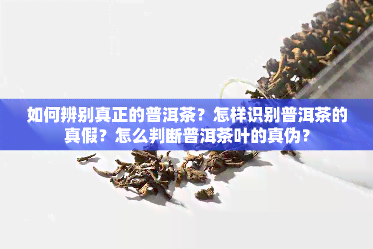 如何辨别真正的普洱茶？怎样识别普洱茶的真假？怎么判断普洱茶叶的真伪？