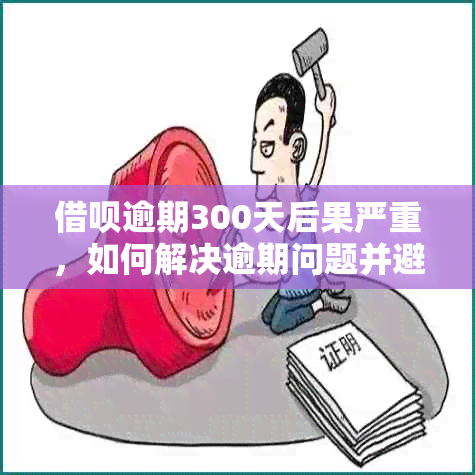 借呗逾期300天后果严重，如何解决逾期问题并避免信用损失？