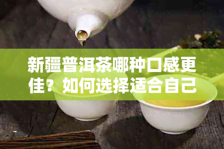 新疆普洱茶哪种口感更佳？如何选择适合自己的普洱茶品种？