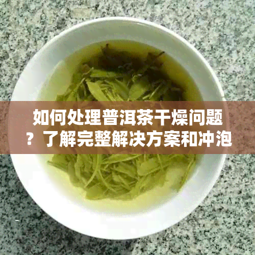 如何处理普洱茶干燥问题？了解完整解决方案和冲泡技巧