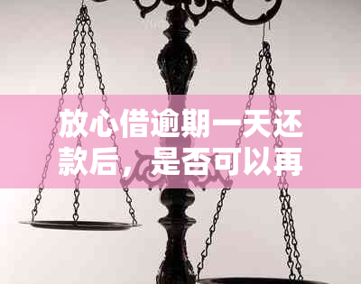 放心借逾期一天还款后，是否可以再次借款？解答您的疑虑