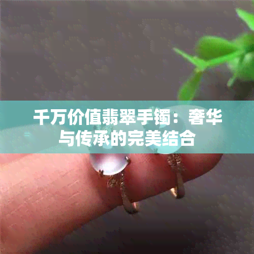 千万价值翡翠手镯：奢华与传承的完美结合