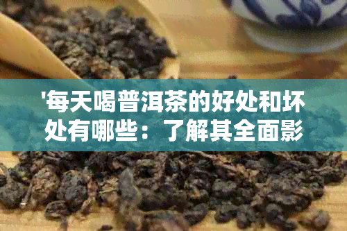 '每天喝普洱茶的好处和坏处有哪些：了解其全面影响与潜在禁忌'