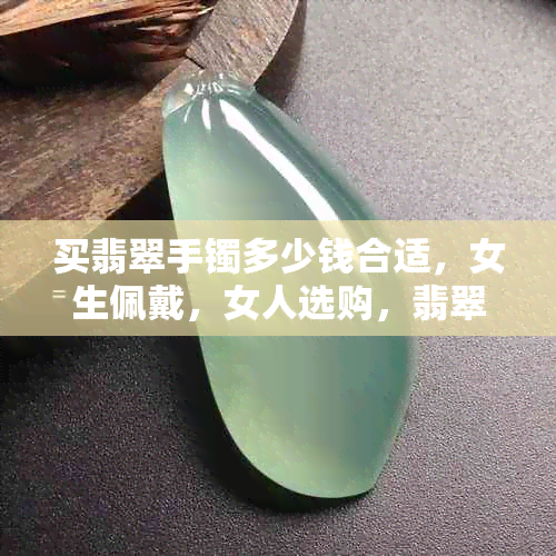 买翡翠手镯多少钱合适，女生佩戴，女人选购，翡翠手镯价格指南。