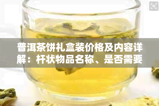 普洱茶饼礼盒装价格及内容详解：杆状物品名称、是否需要封膜和精美包装。