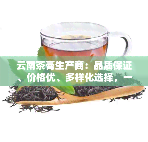 云南茶膏生产商：品质保证、价格优、多样化选择，一站式解决您的茶叶需求