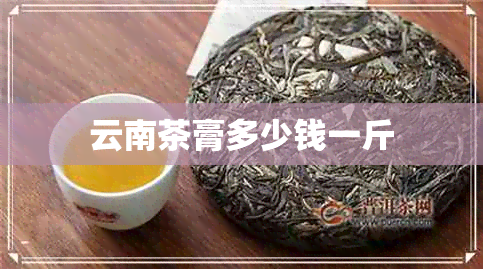 云南茶膏多少钱一斤