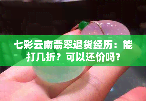 七彩云南翡翠退货经历：能打几折？可以还价吗？