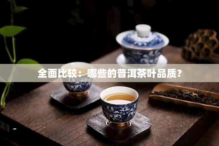 全面比较：哪些的普洱茶叶品质？