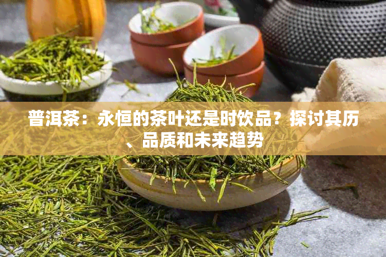 普洱茶：永恒的茶叶还是时饮品？探讨其历、品质和未来趋势