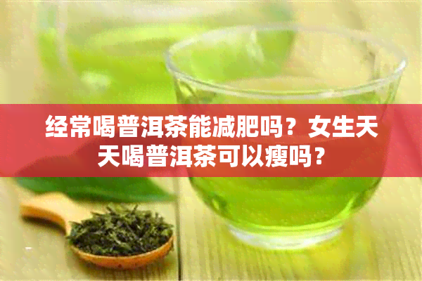 经常喝普洱茶能减肥吗？女生天天喝普洱茶可以瘦吗？