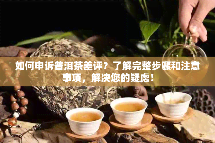 如何申诉普洱茶差评？了解完整步骤和注意事项，解决您的疑虑！