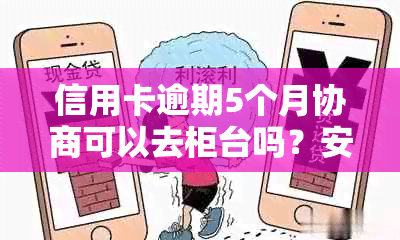 信用卡逾期5个月协商可以去柜台吗？安全吗？