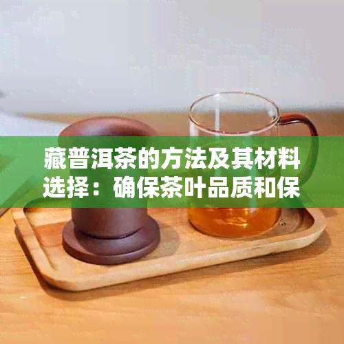 藏普洱茶的方法及其材料选择：确保茶叶品质和保持口感的全面指南