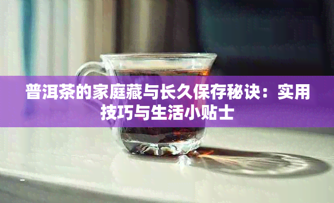 普洱茶的家庭藏与长久保存秘诀：实用技巧与生活小贴士