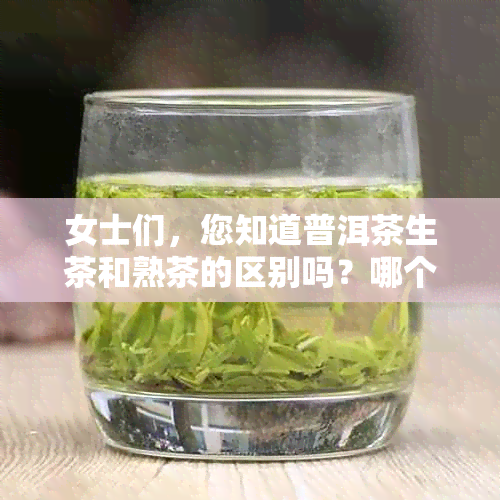 女士们，您知道普洱茶生茶和熟茶的区别吗？哪个更好呢？