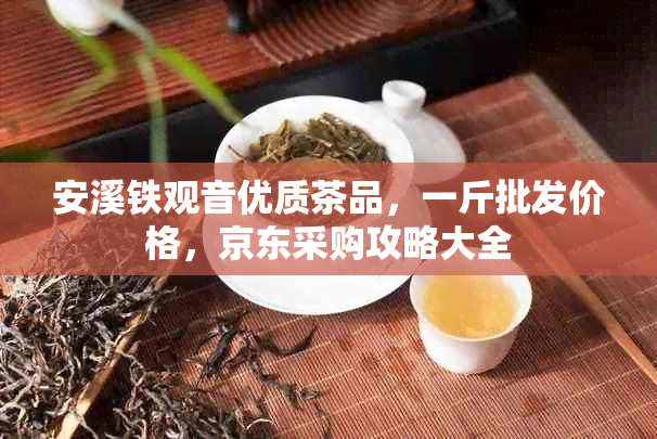 安溪铁观音优质茶品，一斤批发价格，京东采购攻略大全