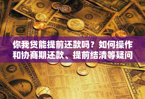 你我贷能提前还款吗？如何操作和协商期还款、提前结清等疑问解答。