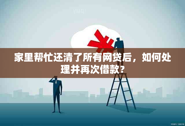 家里帮忙还清了所有网贷后，如何处理并再次借款？