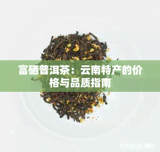 富硒普洱茶：云南特产的价格与品质指南