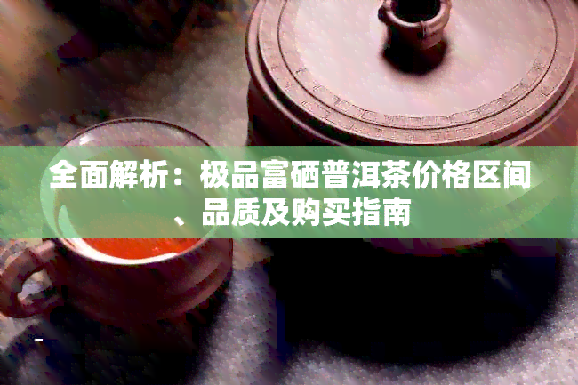 全面解析：极品富硒普洱茶价格区间、品质及购买指南