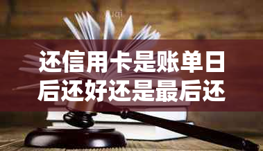 还信用卡是账单日后还好还是最后还款好？信用卡账单日之前还款的建议