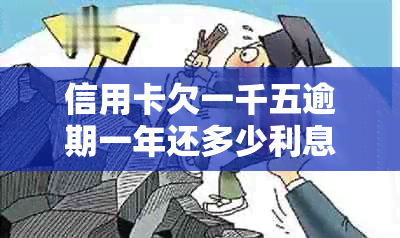 信用卡欠一千五逾期一年还多少利息、本金和总额：逾期一年后的还款详情