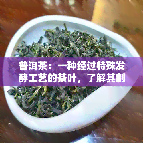 普洱茶：一种经过特殊发酵工艺的茶叶，了解其制作过程和种类特点