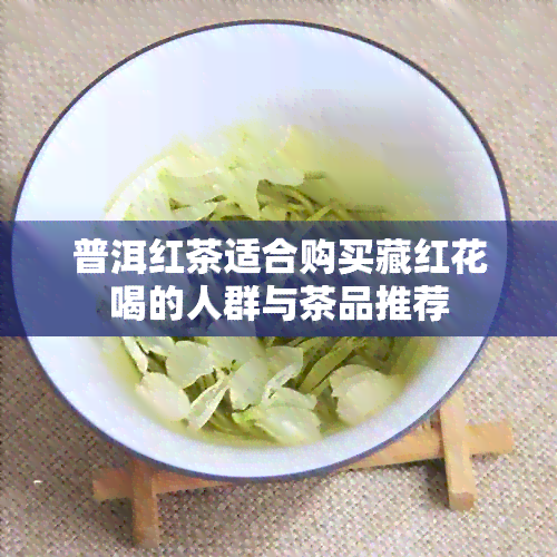 普洱红茶适合购买藏红花喝的人群与茶品推荐