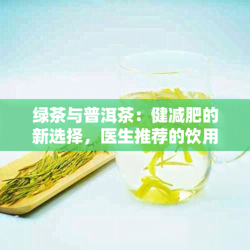 绿茶与普洱茶：健减肥的新选择，医生推荐的饮用惯