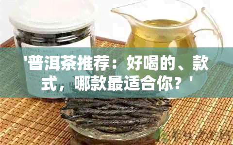 '普洱茶推荐：好喝的、款式，哪款最适合你？'