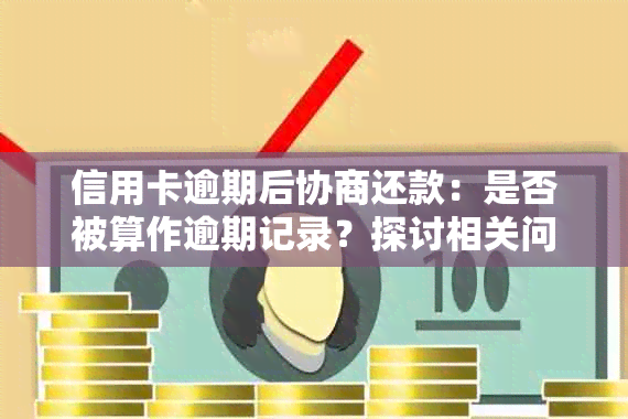 信用卡逾期后协商还款：是否被算作逾期记录？探讨相关问题