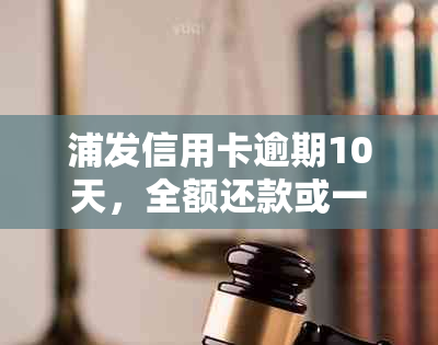 浦发信用卡逾期10天，全额还款或一次性协商还款怎么办？信用危机如何？