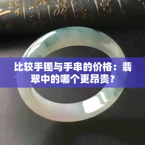 比较手镯与手串的价格：翡翠中的哪个更昂贵？