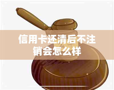 信用卡还清后不注销会怎么样