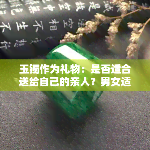 玉镯作为礼物：是否适合送给自己的亲人？男女适用吗？