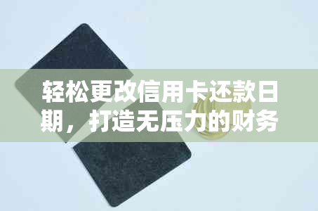 轻松更改信用卡还款日期，打造无压力的财务管理