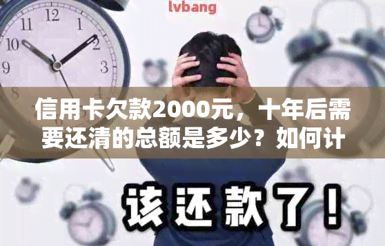 信用卡欠款2000元，十年后需要还清的总额是多少？如何计算和还款？